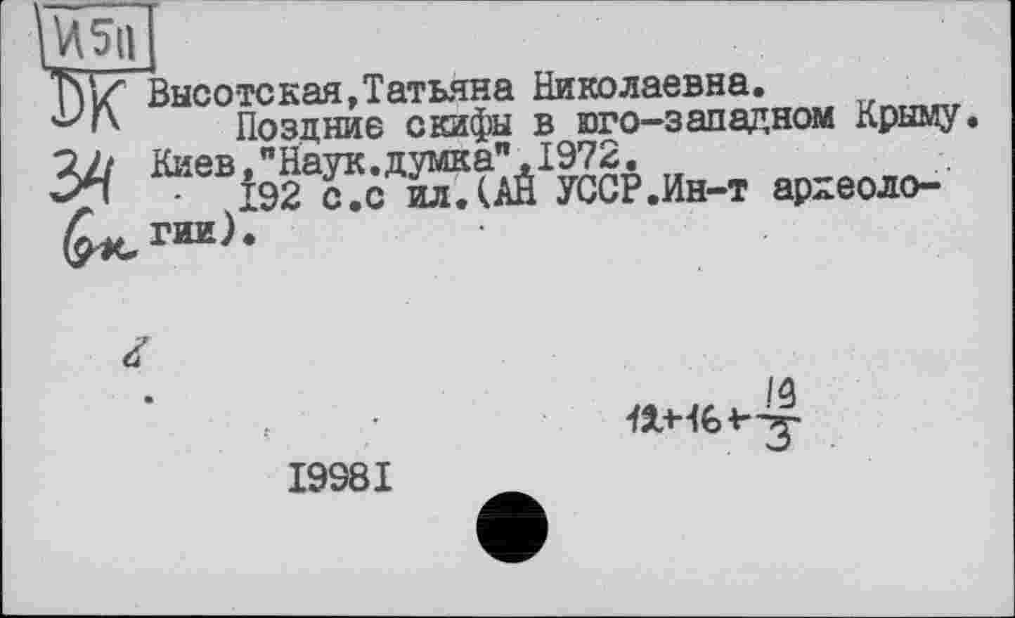 ﻿Высотская,Татьяна Николаевна.
Поздние скифы в юго-западном Крыму. Киев ."Наук, думка", 1972.
І92 о.оилЛАЙ УССР .Ин-т археоло-
19981